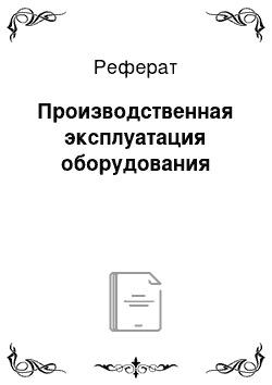 Реферат: Производственная эксплуатация оборудования