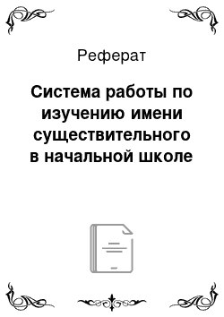 Реферат: Система работы по изучению имени существительного в начальной школе