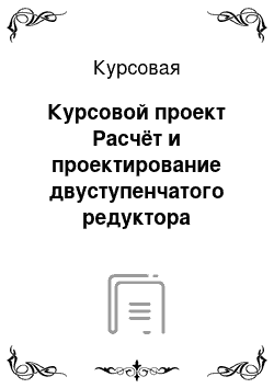 Курсовая: Курсовой проект Расчёт и проектирование двуступенчатого редуктора