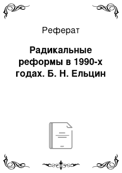 Реферат: Радикальные реформы в 1990-х годах. Б. Н. Ельцин