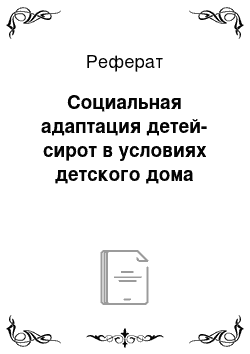 Реферат: Социальная адаптация детей-сирот в условиях детского дома