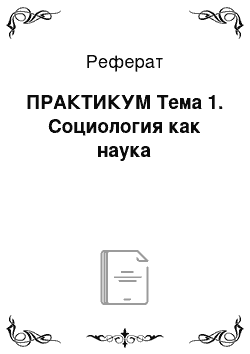 Реферат: ПРАКТИКУМ Тема 1. Социология как наука