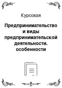 Курсовая: Предпринимательство и виды предпринимательской деятельности. особенности предпринимательства в россии