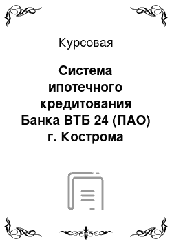 Курсовая: Система ипотечного кредитования Банка ВТБ 24 (ПАО) г. Кострома