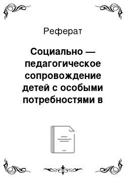 Реферат: Социально — педагогическое сопровождение детей с особыми потребностями в условиях инклюзивного образования