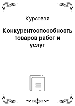 Курсовая: Конкурентоспособность товаров работ и услуг