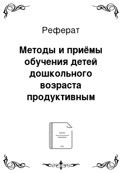 Реферат: Методы и приёмы обучения детей дошкольного возраста продуктивным видам деятельности