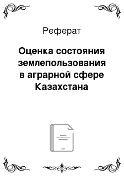 Реферат: Оценка состояния землепользования в аграрной сфере Казахстана