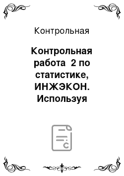 Контрольная: Контрольная работа №2 по статистике, ИНЖЭКОН. Используя результаты расчетов, выполненных в контрольной работе №1, задании № 2, и полагая, что эти данные по