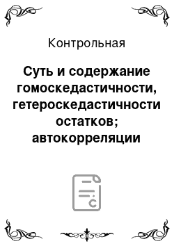 Контрольная: Суть и содержание гомоскедастичности, гетероскедастичности остатков; автокорреляции остатков. Эконометрические (количественные) выводы и их последующая ин