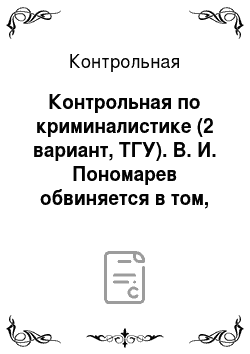 Контрольная: Контрольная по криминалистике (2 вариант, ТГУ). В. И. Пономарев обвиняется в том, что, будучи руководителем строительной компании, злоупотреблял служебным п