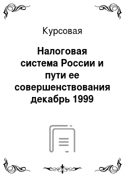 Курсовая: Налоговая система России и пути ее совершенствования декабрь 1999