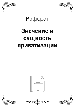 Реферат: Значение и сущность приватизации