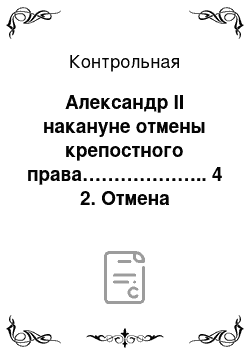 Контрольная: Александр II накануне отмены крепостного права……………….. 4 2. Отмена крепостного права в России……………………………….. 5 3. Реформы Александра II……………………………………………