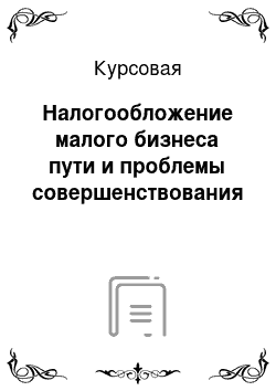 Курсовая: Налогообложение малого бизнеса пути и проблемы совершенствования