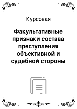 Курсовая: Факультативные признаки состава преступления объективной и судебной стороны