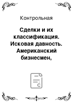 Контрольная: Сделки и их классификация. Исковая давность. Американский бизнесмен, являющийся единственным владельцем фирмы «Джон Вуд, Лтд», обратился к адвока