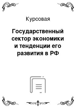 Курсовая: Государственный сектор экономики и тенденции его развития в РФ