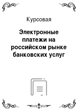 Курсовая: Электронные платежи на российском рынке банковских услуг