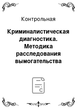 Контрольная: Криминалистическая диагностика. Методика расследования вымогательства