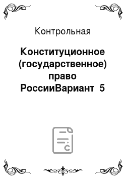 Контрольная: Конституционное (государственное) право РоссииВариант №5