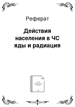 Реферат: Действия населения в ЧС яды и радиация