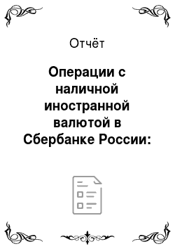 Отчёт: Операции с наличной иностранной валютой в Сбербанке России: виды, порядок оформления