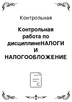 Контрольная: Контрольная работа по дисциплинеНАЛОГИ И НАЛОГООБЛОЖЕНИЕ