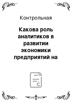 Контрольная: Какова роль аналитиков в развитии экономики предприятий на современном этапе? Как часто нужно проводить анализ хозяйственной деятельности пред