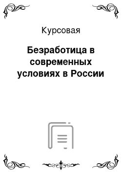 Курсовая: Безработица в современных условиях в России