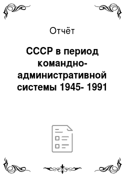 Отчёт: СССР в период командно-административной системы 1945-1991