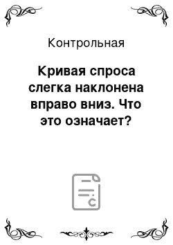 Контрольная: Кривая спроса слегка наклонена вправо вниз. Что это означает?