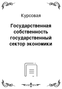 Курсовая: Государственная собственность государственный сектор экономики