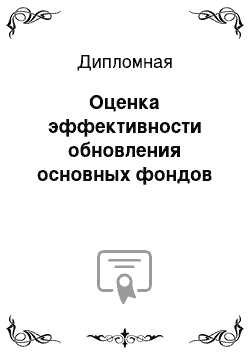 Дипломная: Оценка эффективности обновления основных фондов