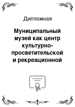 Дипломная: Муниципальный музей как центр культурно-просветительской и рекреационной работы