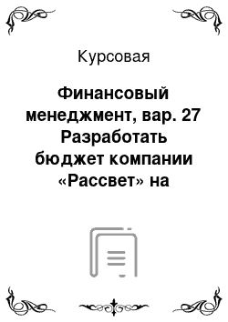 Курсовая: Финансовый менеджмент, вар. 27 Разработать бюджет компании «Рассвет» на плановый год