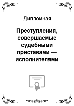 Дипломная: Преступления, совершаемые судебными приставами — исполнителями при исполнении своих служебных обязанностей