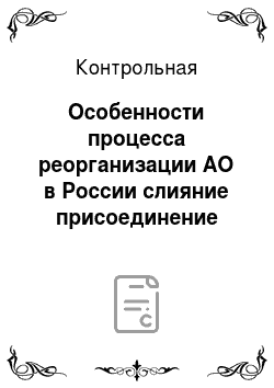 Контрольная: Особенности процесса реорганизации АО в России слияние присоединение