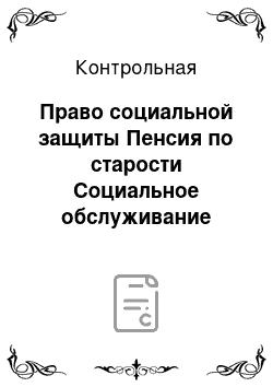 Контрольная: Право социальной защиты Пенсия по старости Социальное обслуживание престарелых