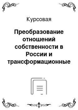 Курсовая: Преобразование отношений собственности в России и трансформационные издержки