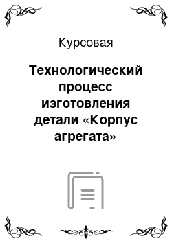 Курсовая: Технологический процесс изготовления детали «Корпус агрегата»