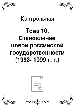 Контрольная: Тема 10. Становление новой российской государственности (1993-1999 г. г.)