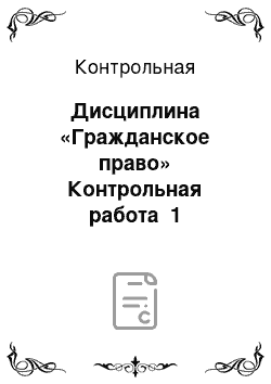 Контрольная: Дисциплина «Гражданское право» Контрольная работа №1