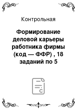 Контрольная: Формирование деловой карьеры работника фирмы (код — ФФР) , 18 заданий по 5 тестовых вопроса