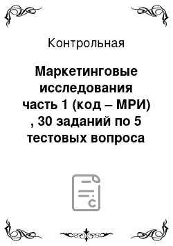 Контрольная: Маркетинговые исследования часть 1 (код – МРИ) , 30 заданий по 5 тестовых вопроса