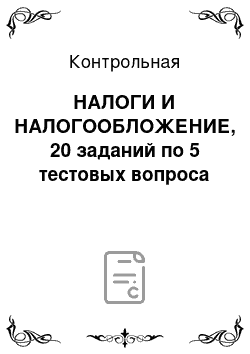 Контрольная: НАЛОГИ И НАЛОГООБЛОЖЕНИЕ, 20 заданий по 5 тестовых вопроса