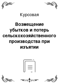 Курсовая: Возмещение убытков и потерь сельскохозяйственного производства при изъятии земельных участков для государственных или общественных нужд и временном их заня