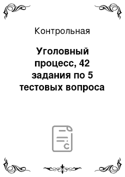 Контрольная: Уголовный процесс, 42 задания по 5 тестовых вопроса