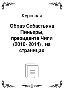 Курсовая: Образ Себастьяна Пиньеры, президента Чили (2010-2014) , на страницах российской прессы