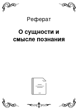 Реферат: О сущности и смысле познания